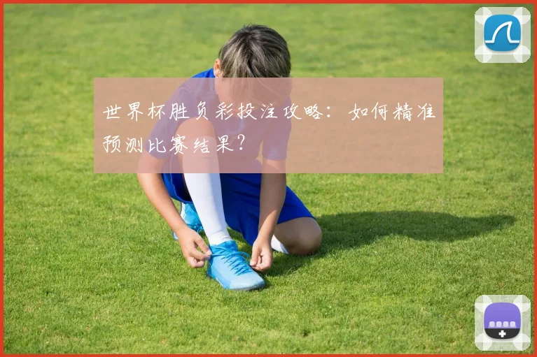 世界杯胜负彩投注攻略:如何精准预测比赛结果?