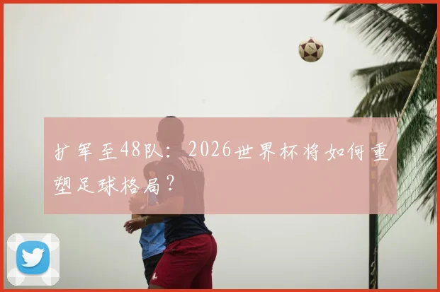 扩军至48队:2026世界杯将如何重塑足球格局?