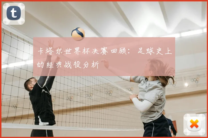 卡塔尔世界杯决赛回顾：足球史上的经典战役分析