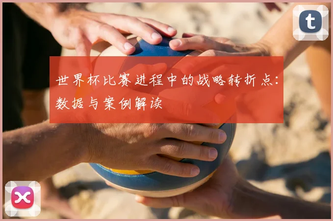 世界杯比赛进程中的战略转折点：数据与案例解读