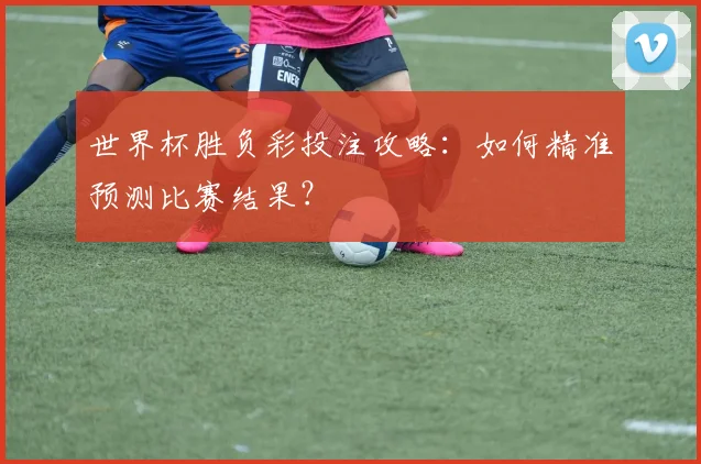 世界杯胜负彩投注攻略:如何精准预测比赛结果?