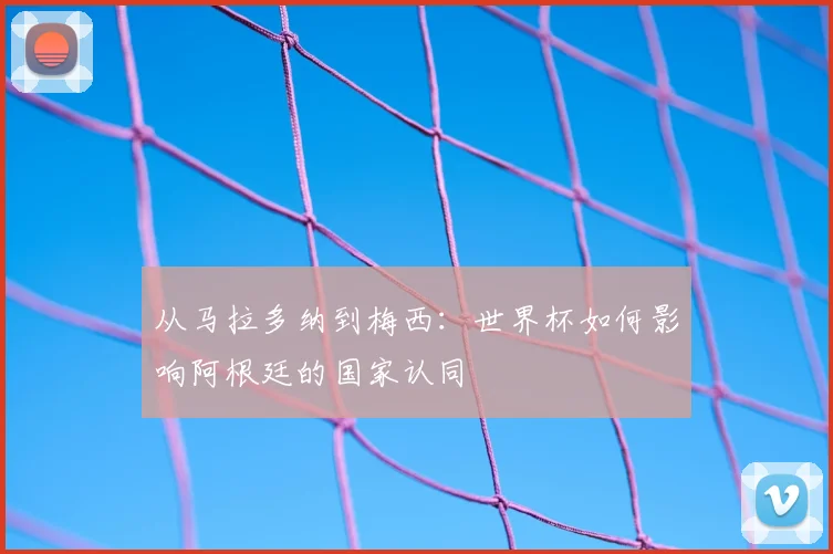 从马拉多纳到梅西：世界杯如何影响阿根廷的国家认同
