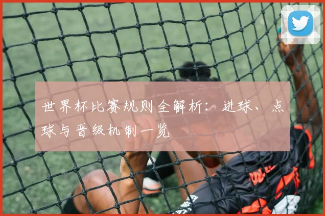 世界杯比赛规则全解析：进球、点球与晋级机制一览