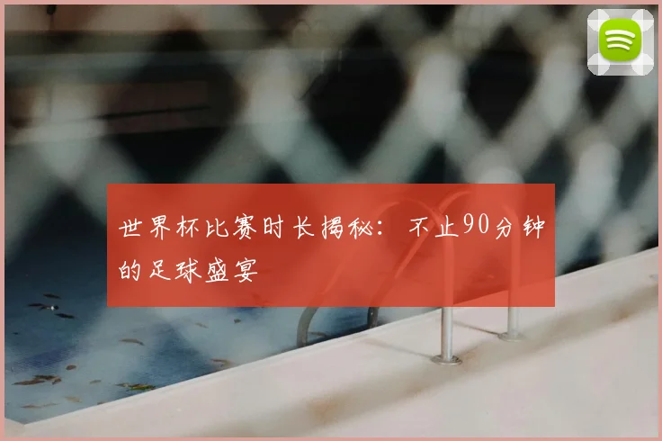世界杯比赛时长揭秘：不止90分钟的足球盛宴