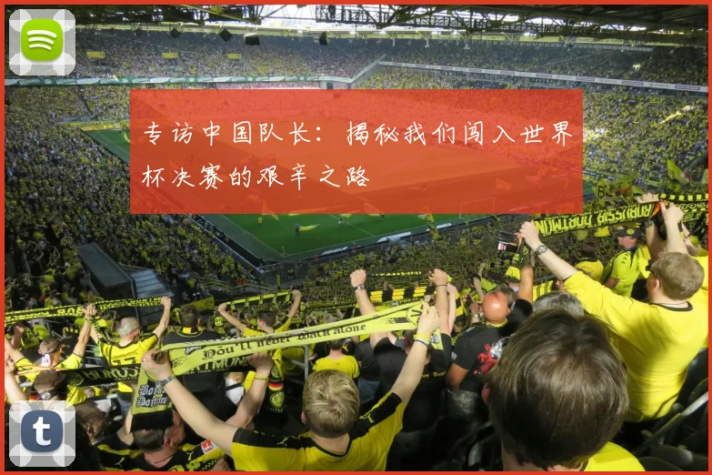 专访中国队长：揭秘我们闯入世界杯决赛的艰辛之路