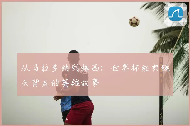从马拉多纳到梅西：世界杯经典镜头背后的英雄故事