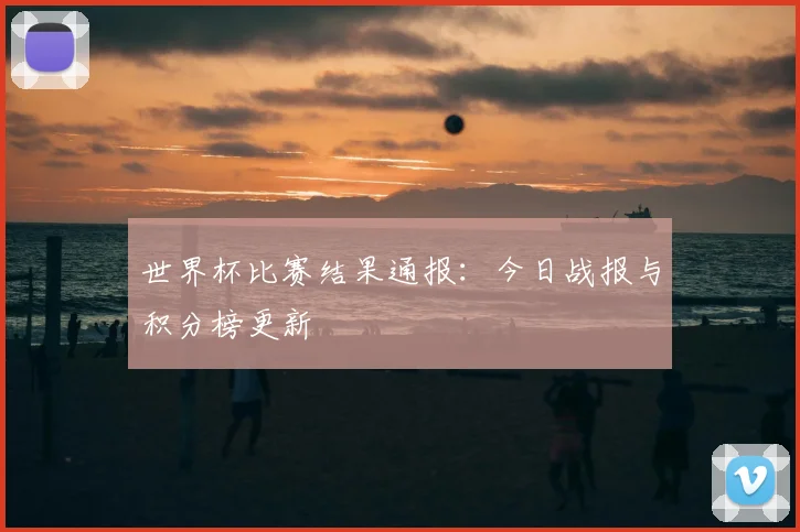 世界杯比赛结果通报：今日战报与积分榜更新