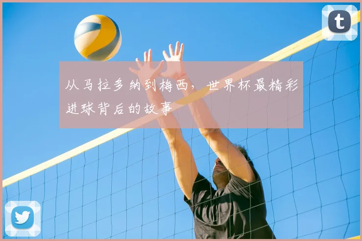 从马拉多纳到梅西，世界杯最精彩进球背后的故事