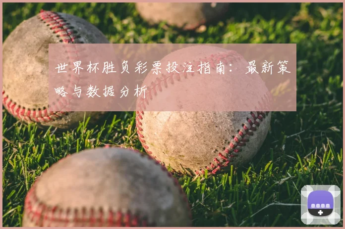 世界杯胜负彩票投注指南:最新策略与数据分析