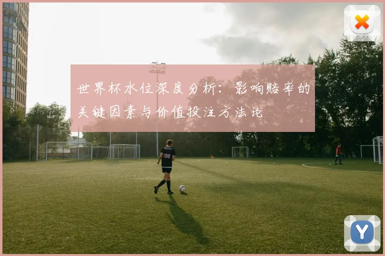 世界杯水位深度分析：影响赔率的关键因素与价值投注方法论