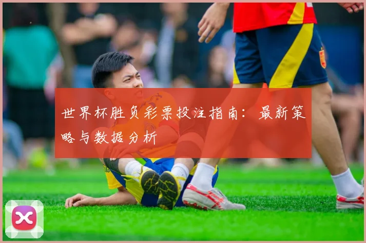 世界杯胜负彩票投注指南:最新策略与数据分析