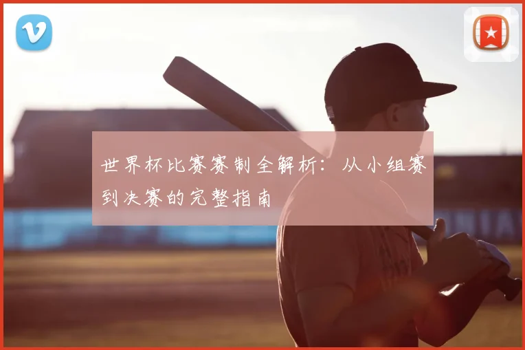 世界杯比赛赛制全解析：从小组赛到决赛的完整指南