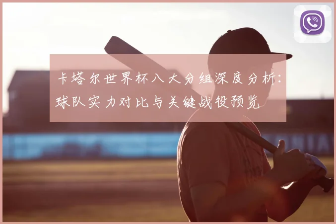 卡塔尔世界杯八大分组深度分析：球队实力对比与关键战役预览