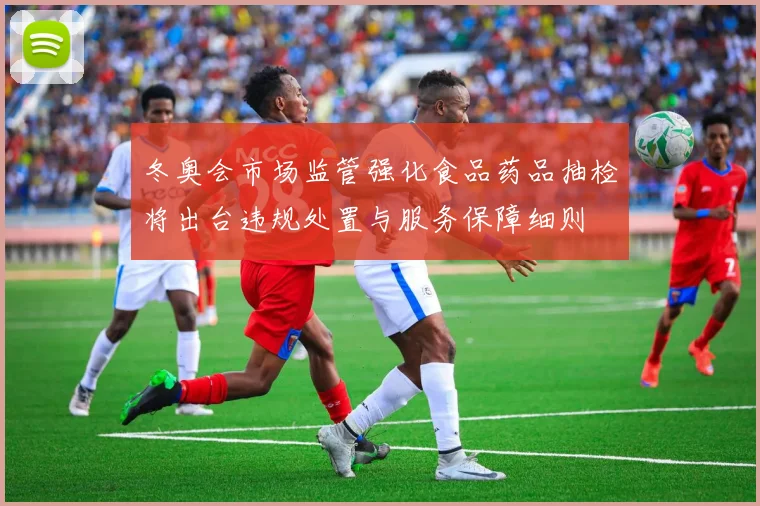 冬奥会市场监管强化食品药品抽检将出台违规处置与服务保障细则