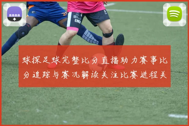 球探足球完整比分直播助力赛事比分追踪与赛况解读关注比赛进程关键数据更新