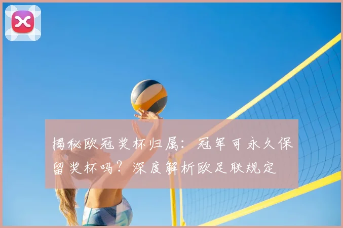 揭秘欧冠奖杯归属：冠军可永久保留奖杯吗？深度解析欧足联规定