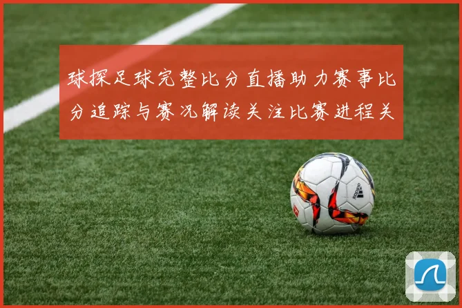 球探足球完整比分直播助力赛事比分追踪与赛况解读关注比赛进程关键数据更新