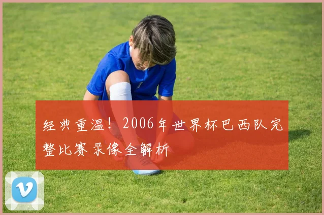 经典重温！2006年世界杯巴西队完整比赛录像全解析