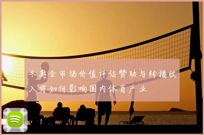 冬奥会市场价值评估赞助与转播收入将如何影响国内体育产业