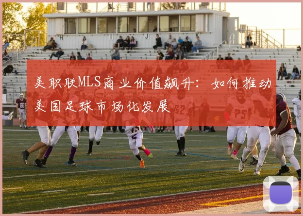 美职联MLS商业价值飙升:如何推动美国足球市场化发展