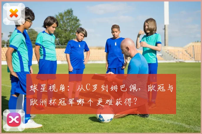 球星视角：从C罗到姆巴佩，欧冠与欧洲杯冠军哪个更难获得？
