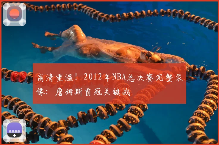 高清重温!2012年NBA总决赛完整录像:詹姆斯首冠关键战