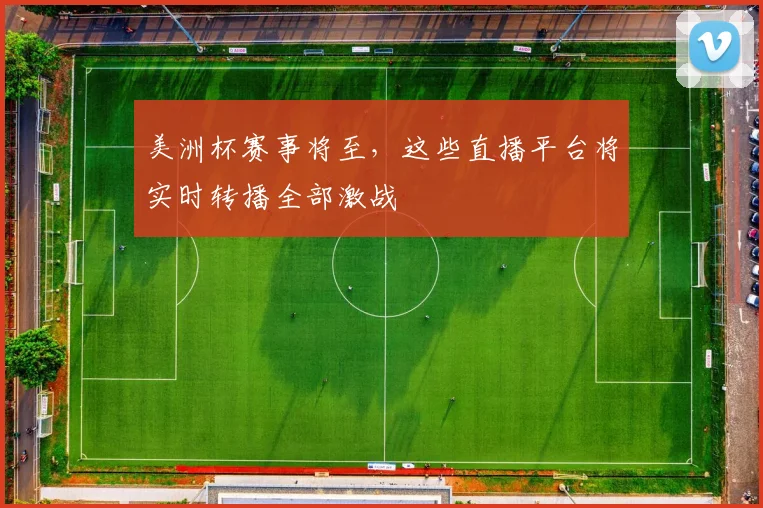 美洲杯赛事将至,这些直播平台将实时转播全部激战