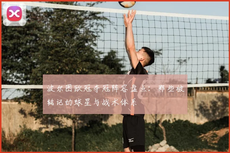 波尔图欧冠夺冠阵容盘点:那些被铭记的球星与战术体系