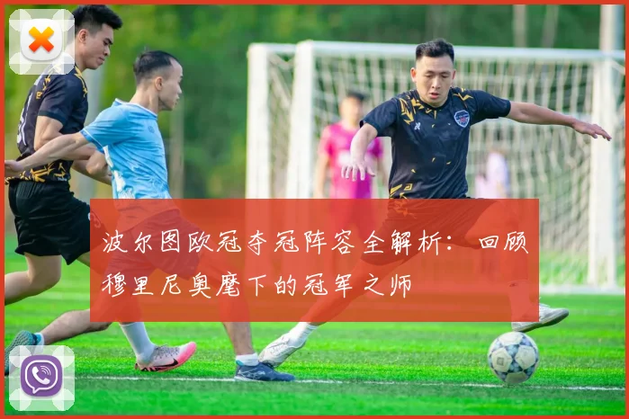 波尔图欧冠夺冠阵容全解析:回顾穆里尼奥麾下的冠军之师