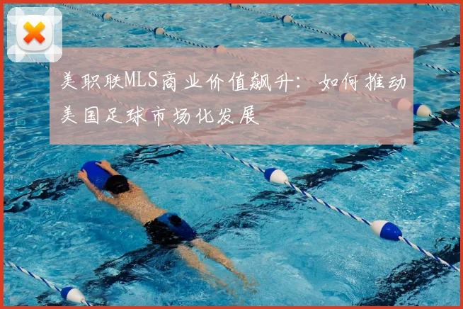 美职联MLS商业价值飙升：如何推动美国足球市场化发展