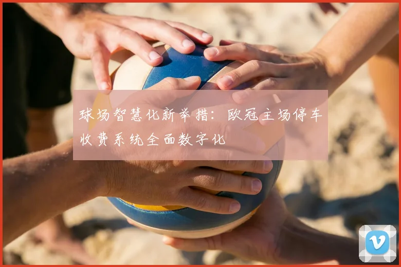 球场智慧化新举措：欧冠主场停车收费系统全面数字化