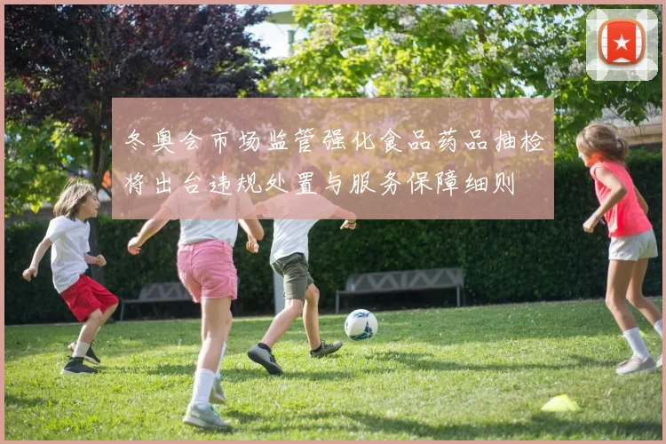 冬奥会市场监管强化食品药品抽检将出台违规处置与服务保障细则