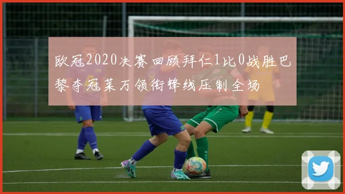 欧冠2020决赛回顾拜仁1比0战胜巴黎夺冠莱万领衔锋线压制全场