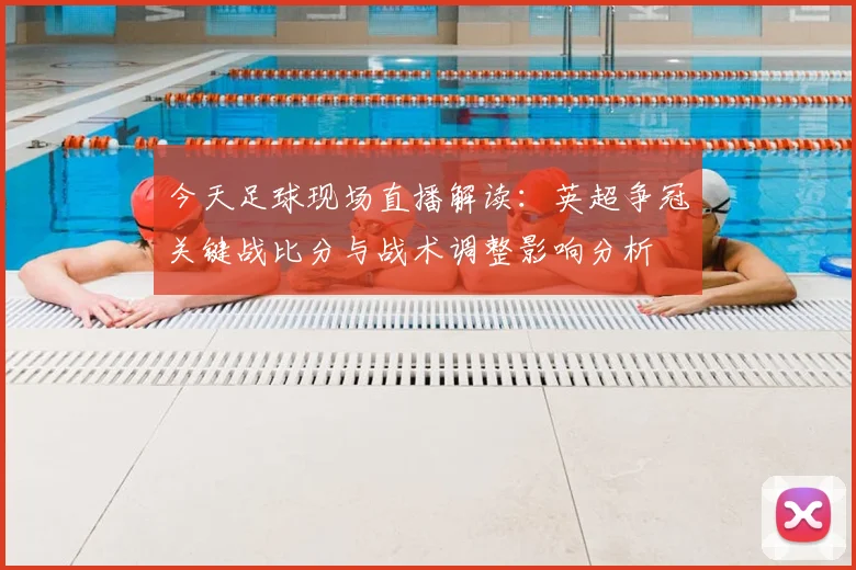 今天足球现场直播解读：英超争冠关键战比分与战术调整影响分析